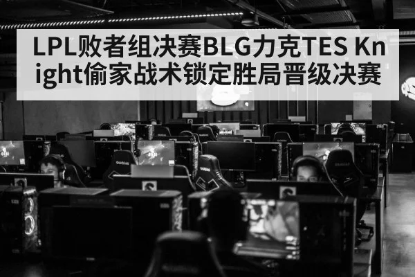 LPL败者组决赛BLG力克TES Knight偷家战术锁定胜局晋级决赛