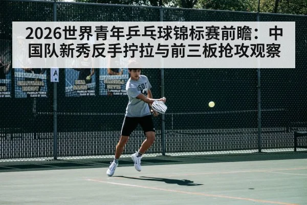 2026世界青年乒乓球锦标赛前瞻：中国队新秀反手拧拉与前三板抢攻观察