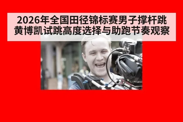 2026年全国田径锦标赛男子撑杆跳黄博凯试跳高度选择与助跑节奏观察