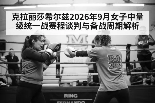 克拉丽莎希尔兹2026年9月女子中量级统一战赛程谈判与备战周期解析
