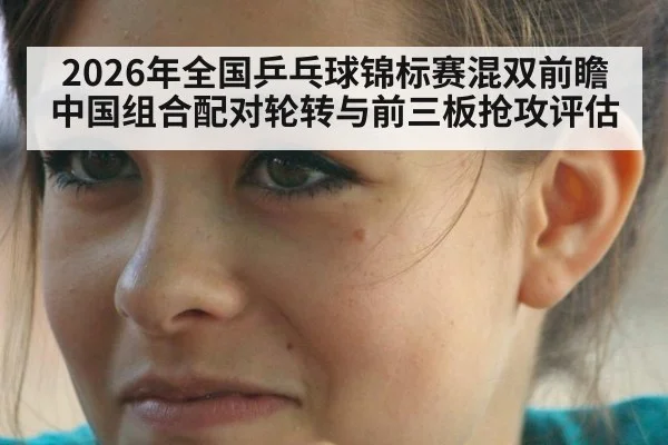 2026年全国乒乓球锦标赛混双前瞻 中国组合配对轮转与前三板抢攻评估