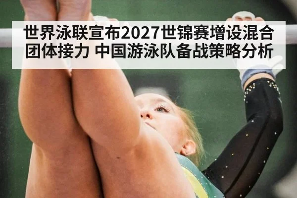世界泳联宣布2027世锦赛增设混合团体接力 中国游泳队备战策略分析