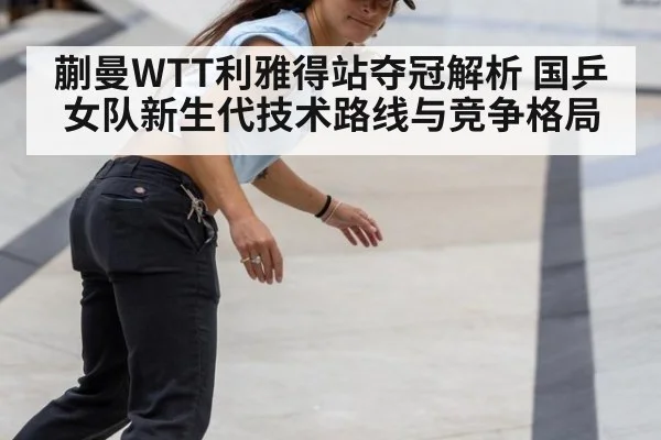 蒯曼WTT利雅得站夺冠解析 国乒女队新生代技术路线与竞争格局