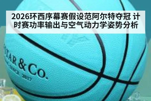 2026环西序幕赛假设范阿尔特夺冠 计时赛功率输出与空气动力学姿势分析
